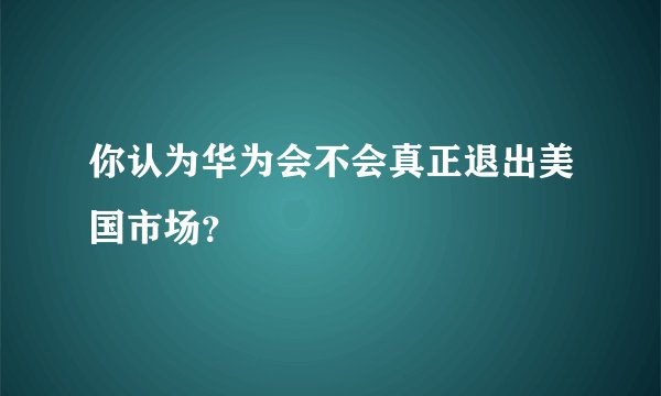 你认为华为会不会真正退出美国市场？