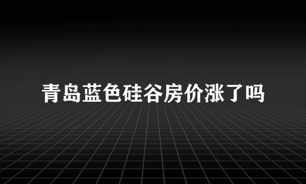 青岛蓝色硅谷房价涨了吗