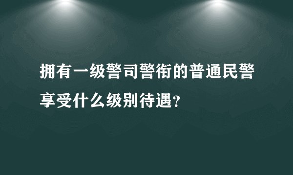 拥有一级警司警衔的普通民警享受什么级别待遇？