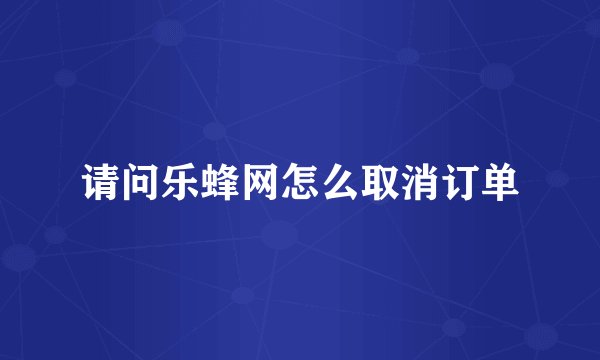 请问乐蜂网怎么取消订单