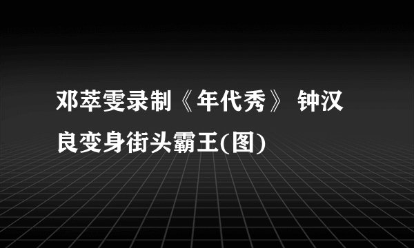 邓萃雯录制《年代秀》 钟汉良变身街头霸王(图)