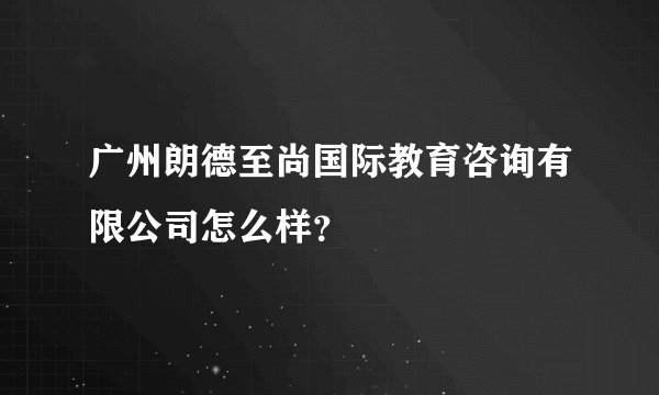 广州朗德至尚国际教育咨询有限公司怎么样？