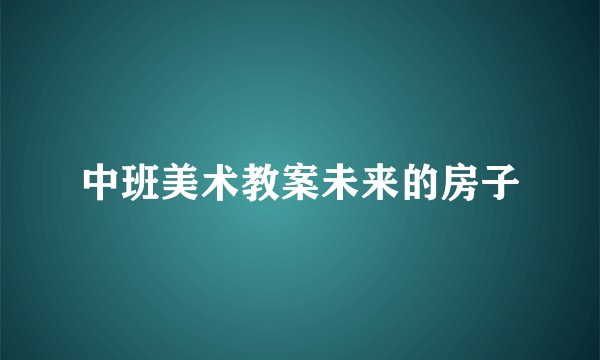 中班美术教案未来的房子