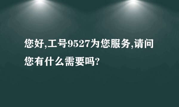 您好,工号9527为您服务,请问您有什么需要吗?