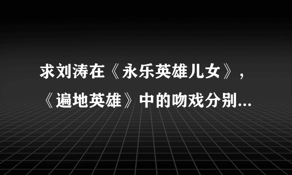 求刘涛在《永乐英雄儿女》,《遍地英雄》中的吻戏分别在第几集?