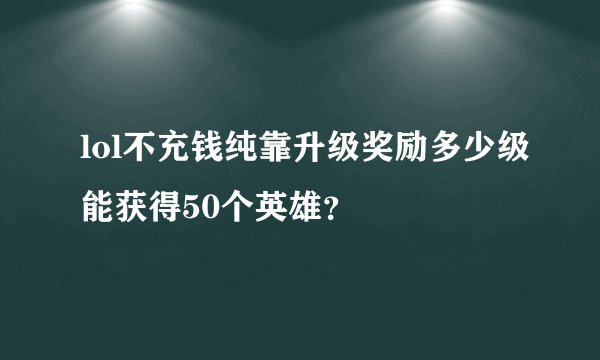 lol不充钱纯靠升级奖励多少级能获得50个英雄？