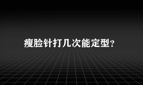 瘦脸针打几次能定型？