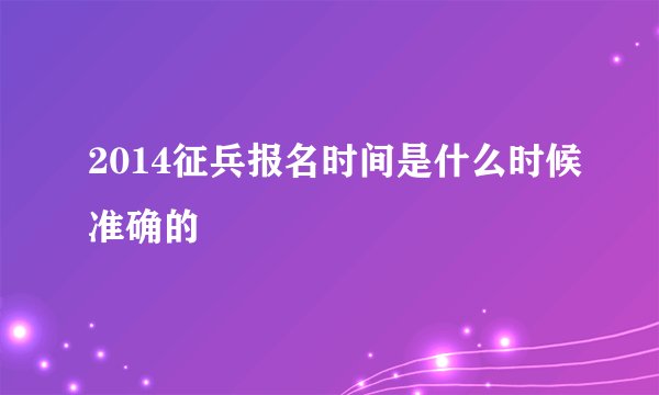 2014征兵报名时间是什么时候准确的