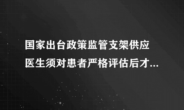 国家出台政策监管支架供应 医生须对患者严格评估后才使用  心脏支架降价后质量不会打折