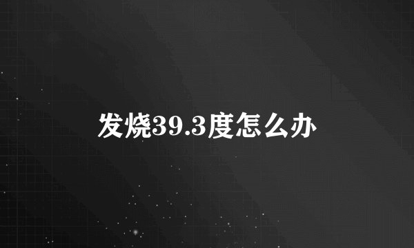 发烧39.3度怎么办