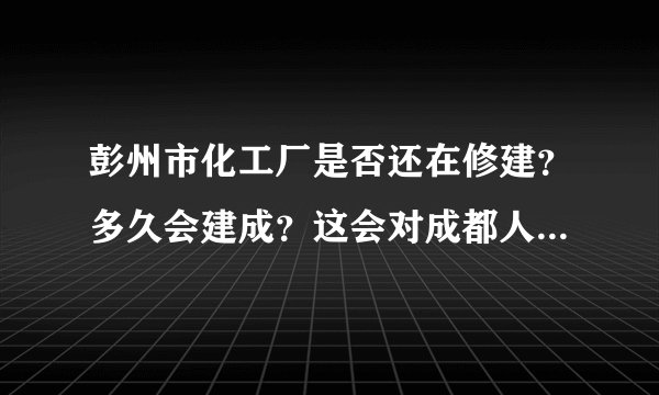 彭州市化工厂是否还在修建？多久会建成？这会对成都人民的身体健康造成多大的伤害？