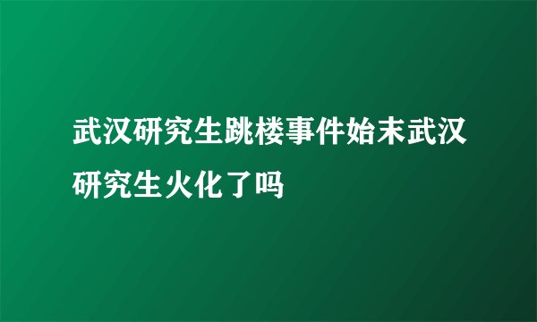 武汉研究生跳楼事件始末武汉研究生火化了吗