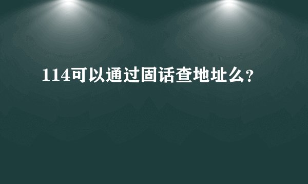 114可以通过固话查地址么？