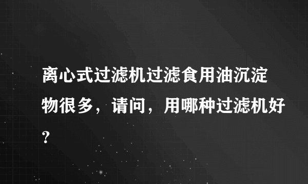 离心式过滤机过滤食用油沉淀物很多，请问，用哪种过滤机好？