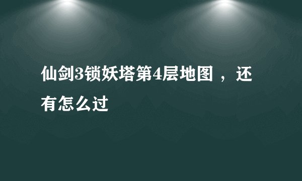 仙剑3锁妖塔第4层地图 ，还有怎么过