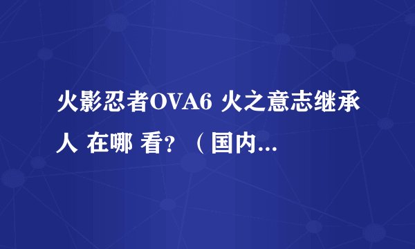 火影忍者OVA6 火之意志继承人 在哪 看？（国内）啥时间 上映？