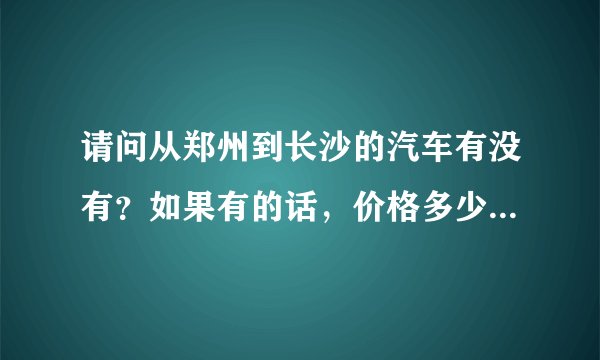 请问从郑州到长沙的汽车有没有？如果有的话，价格多少，在哪里坐？全程多少时间？