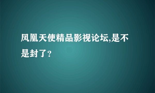 凤凰天使精品影视论坛,是不是封了？