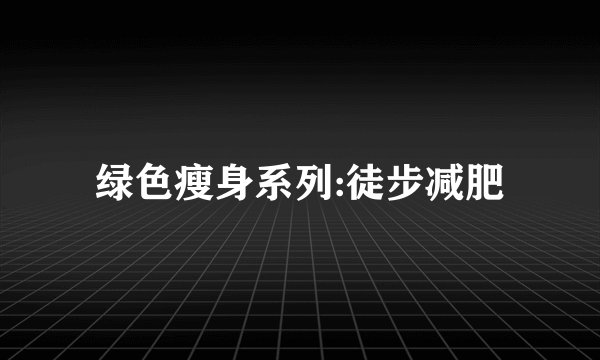 绿色瘦身系列:徒步减肥