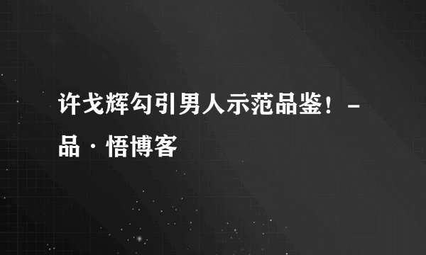 许戈辉勾引男人示范品鉴！-品·悟博客