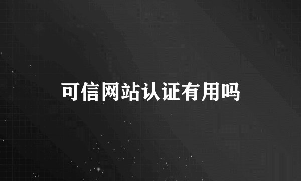 可信网站认证有用吗