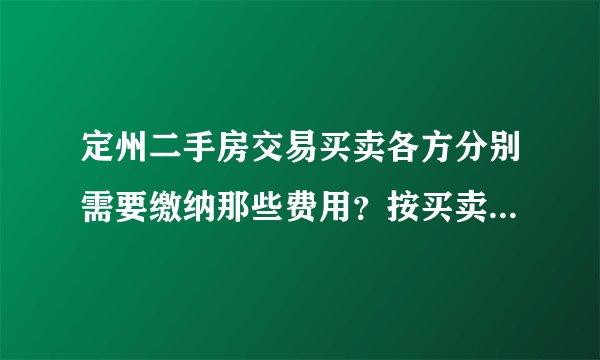 定州二手房交易买卖各方分别需要缴纳那些费用？按买卖各方分列各项费用。谢谢！