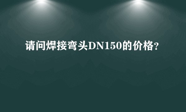 请问焊接弯头DN150的价格?