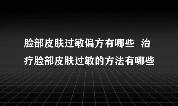 脸部皮肤过敏偏方有哪些  治疗脸部皮肤过敏的方法有哪些