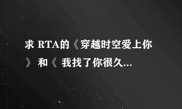 求 RTA的《穿越时空爱上你》 和《 我找了你很久》的mp3 和 歌词