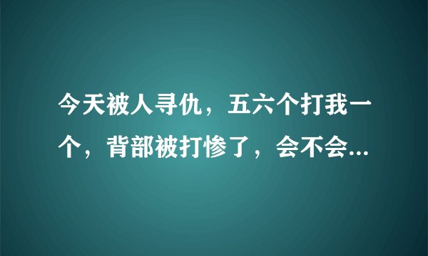 今天被人寻仇，五六个打我一个，背部被打惨了，会不会有内伤？该怎么自我检查？