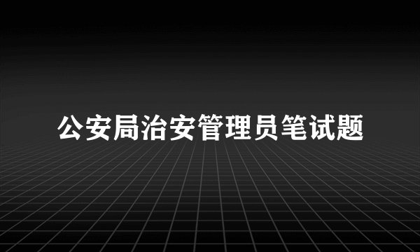 公安局治安管理员笔试题