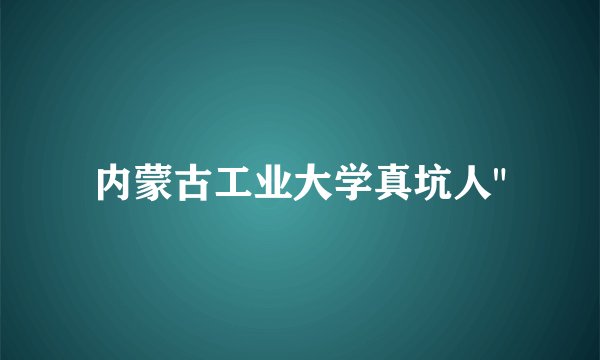 内蒙古工业大学真坑人