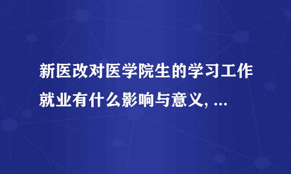 新医改对医学院生的学习工作就业有什么影响与意义, 急求答案？