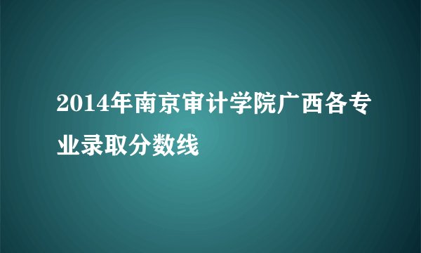 2014年南京审计学院广西各专业录取分数线
