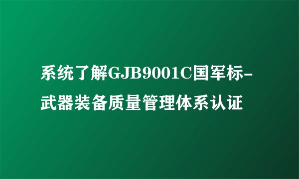 系统了解GJB9001C国军标-武器装备质量管理体系认证