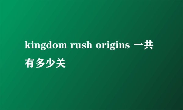 kingdom rush origins 一共有多少关