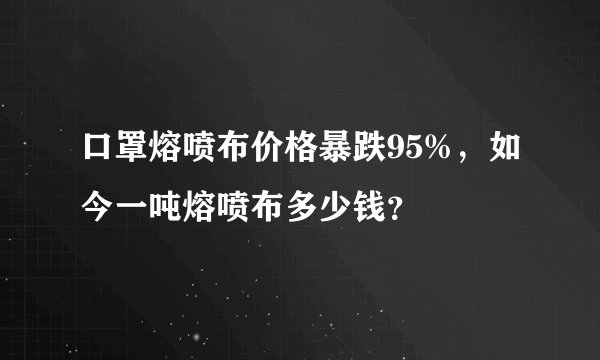 口罩熔喷布价格暴跌95%，如今一吨熔喷布多少钱？