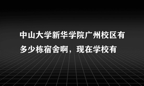 中山大学新华学院广州校区有多少栋宿舍啊，现在学校有