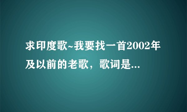 求印度歌~我要找一首2002年及以前的老歌，歌词是（巴而地西 ~）