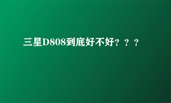 三星D808到底好不好？？？