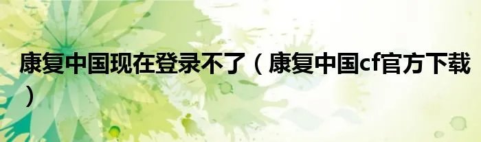 康复中国现在登录不了（康复中国cf官方下载）