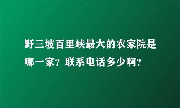 野三坡百里峡最大的农家院是哪一家？联系电话多少啊？