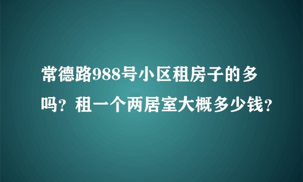 常德路988号小区租房子的多吗？租一个两居室大概多少钱？