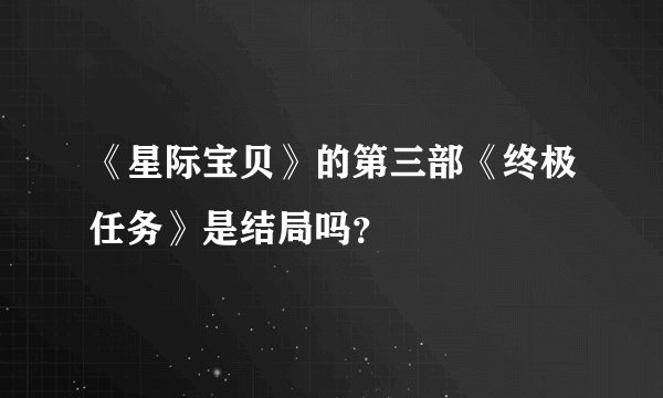 《星际宝贝》的第三部《终极任务》是结局吗？