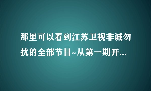 那里可以看到江苏卫视非诚勿扰的全部节目~从第一期开始的~！