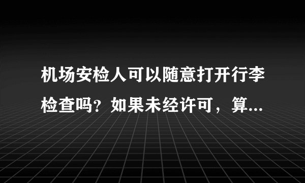 机场安检人可以随意打开行李检查吗？如果未经许可，算是侵权吗？