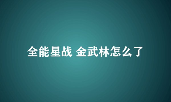 全能星战 金武林怎么了