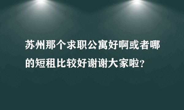 苏州那个求职公寓好啊或者哪的短租比较好谢谢大家啦？