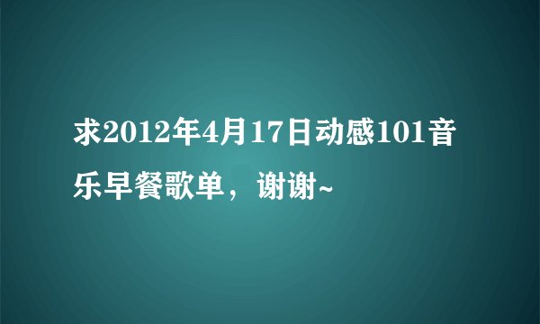求2012年4月17日动感101音乐早餐歌单，谢谢~