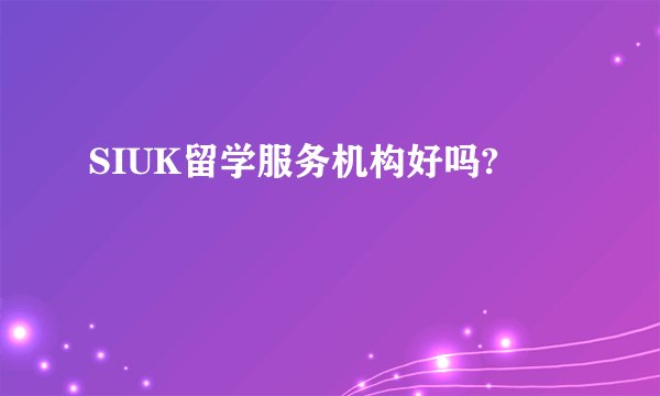 SIUK留学服务机构好吗?